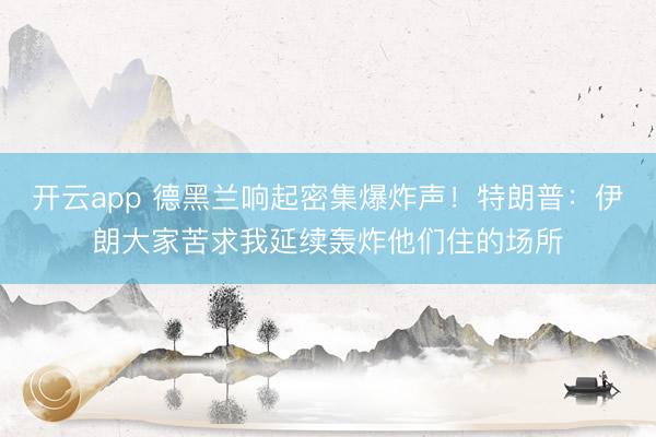 开云app 德黑兰响起密集爆炸声！特朗普：伊朗大家苦求我延续轰炸他们住的场所