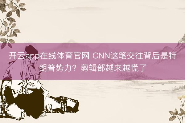 开云app在线体育官网 CNN这笔交往背后是特朗普势力?剪辑部越来越慌了