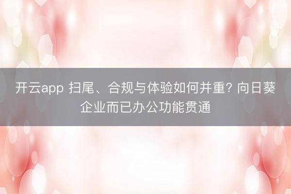 开云app 扫尾、合规与体验如何并重? 向日葵企业而已办公功能贯通