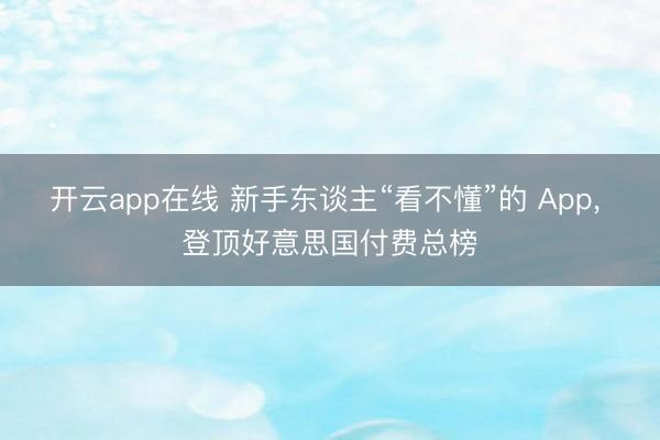 开云app在线 新手东谈主“看不懂”的 App， 登顶好意思国付费总榜