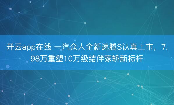 开云app在线 一汽众人全新速腾S认真上市,7.98万重塑10万级结伴家轿新标杆