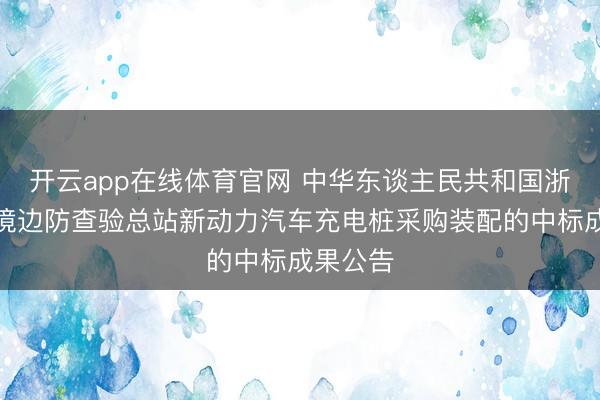 开云app在线体育官网 中华东谈主民共和国浙江相差境边防查验总站新动力汽车充电桩采购装配的中标成果公告