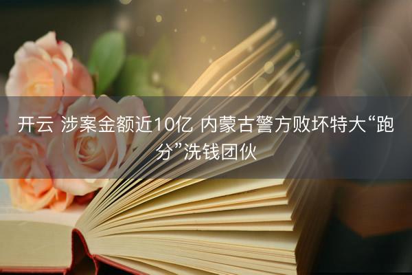 开云 涉案金额近10亿 内蒙古警方败坏特大“跑分”洗钱团伙