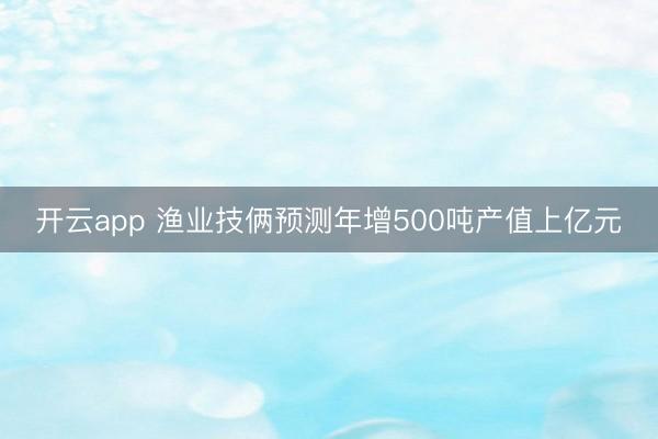 开云app 渔业技俩预测年增500吨产值上亿元