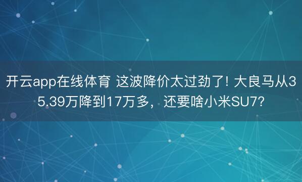 开云app在线体育 这波降价太过劲了! 大良马从35.39万降到17万多,还要啥小米SU7?