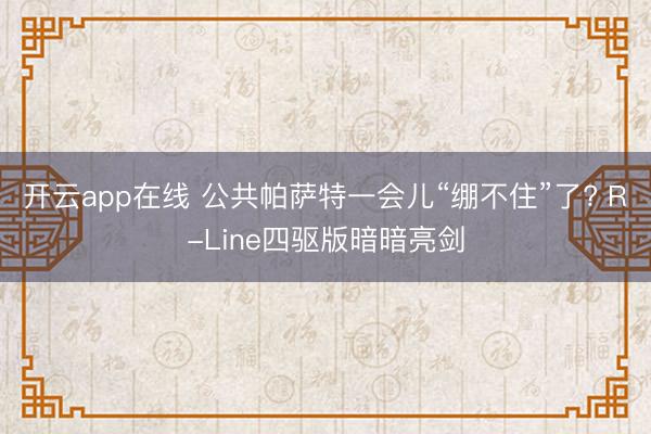 开云app在线 公共帕萨特一会儿“绷不住”了? R-Line四驱版暗暗亮剑