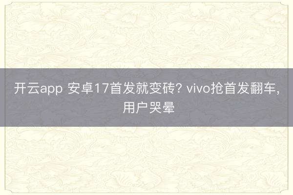 开云app 安卓17首发就变砖? vivo抢首发翻车, 用户哭晕