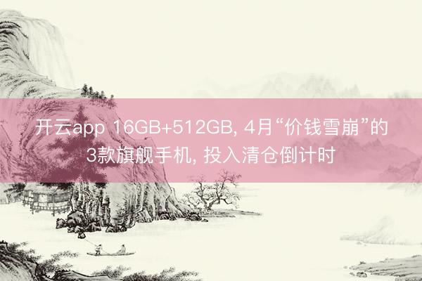 开云app 16GB+512GB, 4月“价钱雪崩”的3款旗舰手机, 投入清仓倒计时