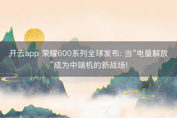 开云app 荣耀600系列全球发布: 当“电量解放”成为中端机的新战场!