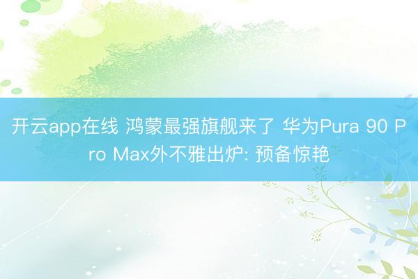 开云app在线 鸿蒙最强旗舰来了 华为Pura 90 Pro Max外不雅出炉: 预备惊艳