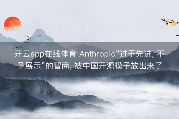 开云app在线体育 Anthropic“过于先进， 不予展示”的智商， 被中国开源模子放出来了