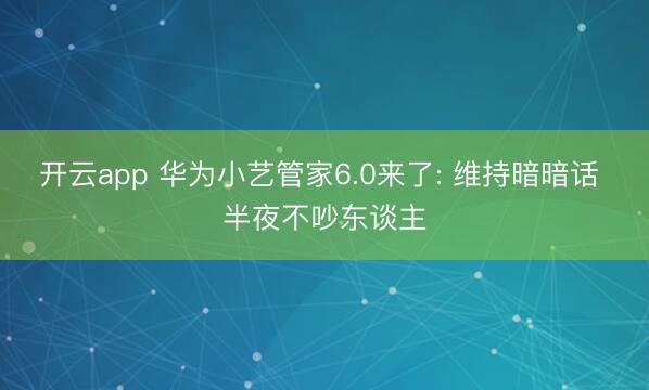 开云app 华为小艺管家6.0来了: 维持暗暗话 半夜不吵东谈主