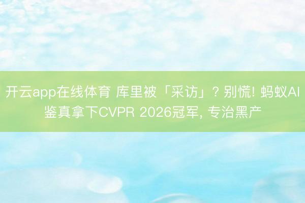 开云app在线体育 库里被「采访」? 别慌! 蚂蚁AI鉴真拿下CVPR 2026冠军, 专治黑产