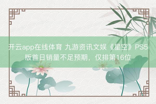 开云app在线体育 九游资讯文娱《星空》PS5版首日销量不足预期,仅排第16位