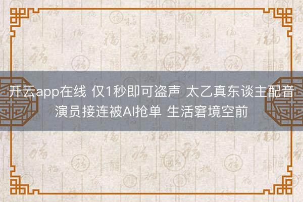 开云app在线 仅1秒即可盗声 太乙真东谈主配音演员接连被AI抢单 生活窘境空前