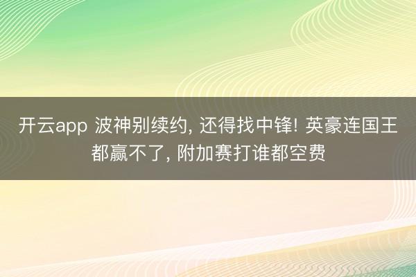 开云app 波神别续约， 还得找中锋! 英豪连国王都赢不了， 附加赛打谁都空费