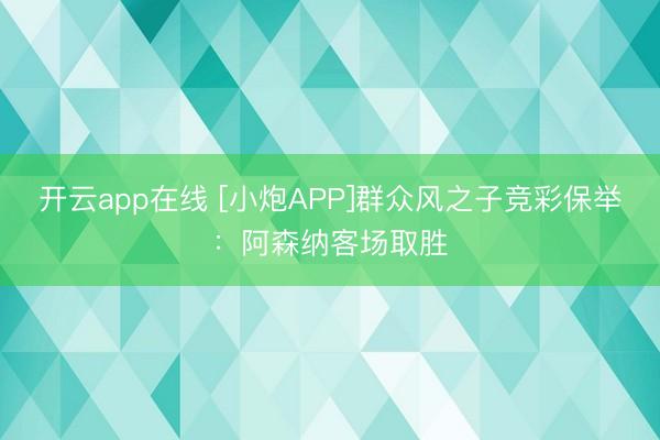 开云app在线 [小炮APP]群众风之子竞彩保举：阿森纳客场取胜