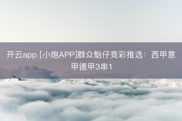 开云app [小炮APP]群众魁仔竞彩推选：西甲意甲德甲3串1