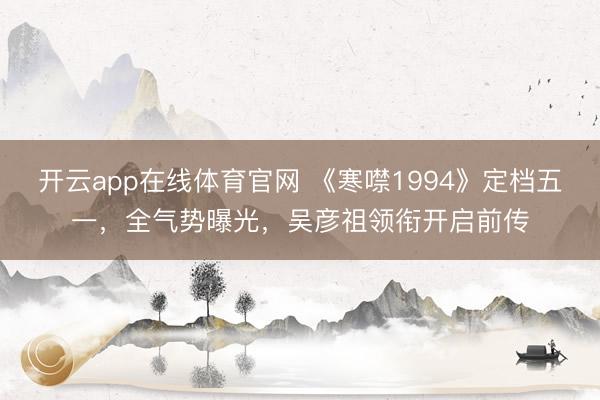 开云app在线体育官网 《寒噤1994》定档五一，全气势曝光，吴彦祖领衔开启前传