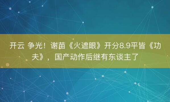 开云 争光！谢苗《火遮眼》开分8.9平皆《功夫》，国产动作后继有东谈主了