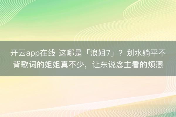 开云app在线 这哪是「浪姐7」？划水躺平不背歌词的姐姐真不少，让东说念主看的烦懑