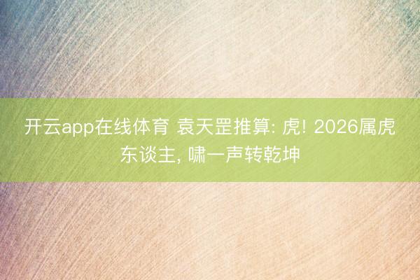 开云app在线体育 袁天罡推算: 虎! 2026属虎东谈主， 啸一声转乾坤