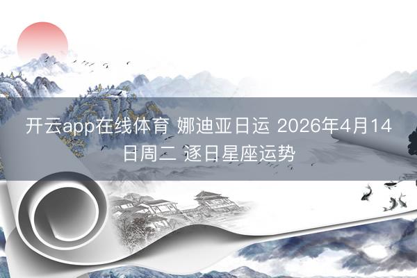 开云app在线体育 娜迪亚日运 2026年4月14日周二 逐日星座运势