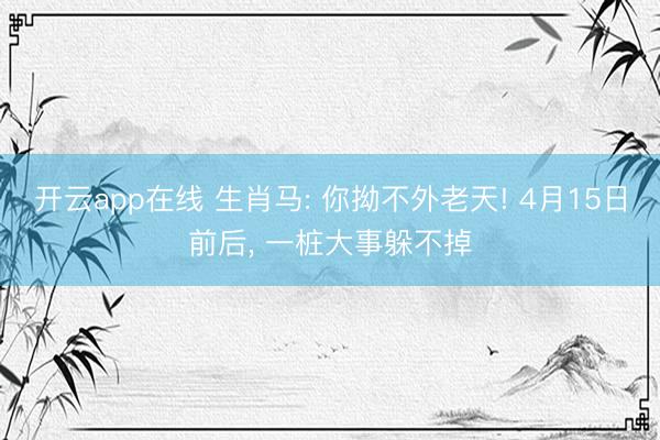 开云app在线 生肖马: 你拗不外老天! 4月15日前后， 一桩大事躲不掉