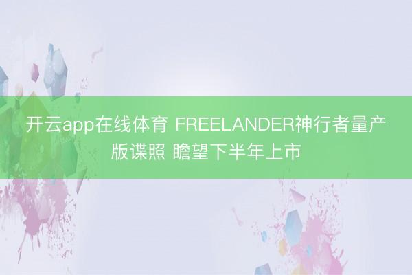 开云app在线体育 FREELANDER神行者量产版谍照 瞻望下半年上市