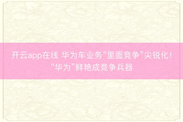 开云app在线 华为车业务“里面竞争”尖锐化！“华为”鲜艳成竞争兵器