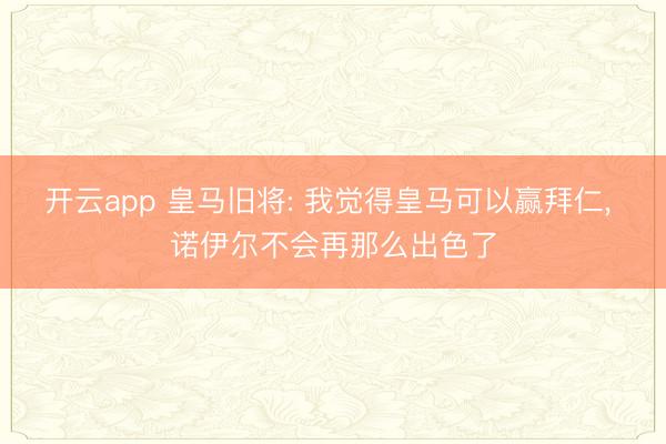 开云app 皇马旧将: 我觉得皇马可以赢拜仁, 诺伊尔不会再那么出色了