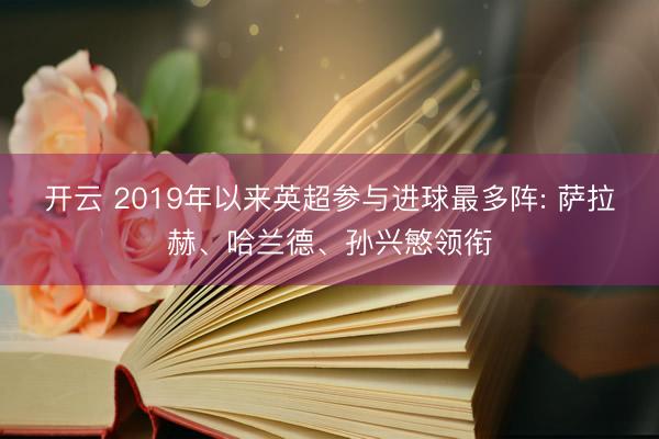 开云 2019年以来英超参与进球最多阵: 萨拉赫、哈兰德、孙兴慜领衔