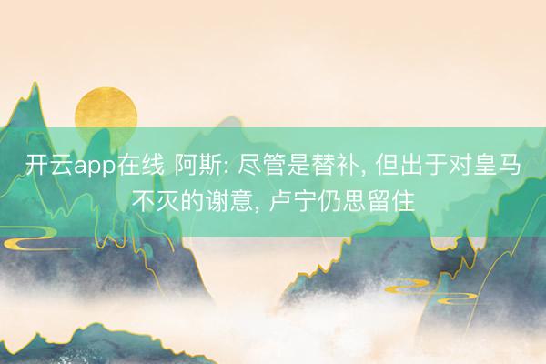 开云app在线 阿斯: 尽管是替补， 但出于对皇马不灭的谢意， 卢宁仍思留住