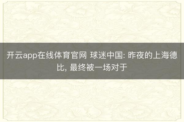 开云app在线体育官网 球迷中国: 昨夜的上海德比, 最终被一场对于