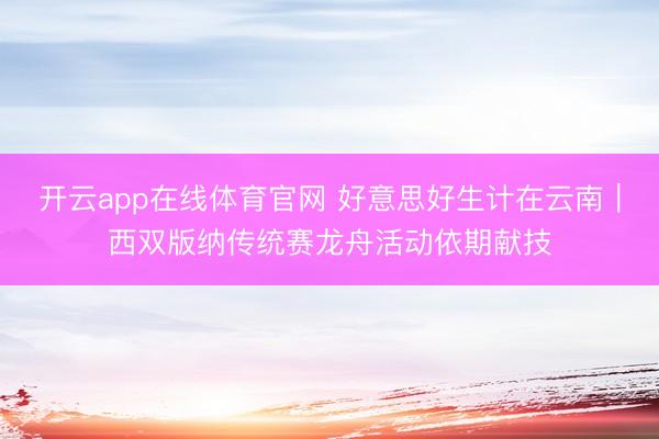 开云app在线体育官网 好意思好生计在云南｜西双版纳传统赛龙舟活动依期献技