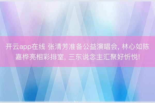 开云app在线 张清芳准备公益演唱会， 林心如陈嘉桦亮相彩排室， 三东说念主汇聚好忻悦!
