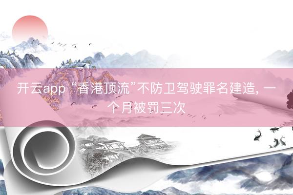 开云app “香港顶流”不防卫驾驶罪名建造， 一个月被罚三次