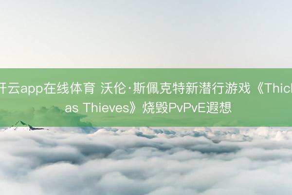开云app在线体育 沃伦·斯佩克特新潜行游戏《Thick as Thieves》烧毁PvPvE遐想