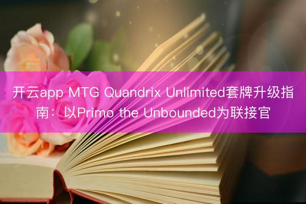 开云app MTG Quandrix Unlimited套牌升级指南：以Primo the Unbounded为联接官