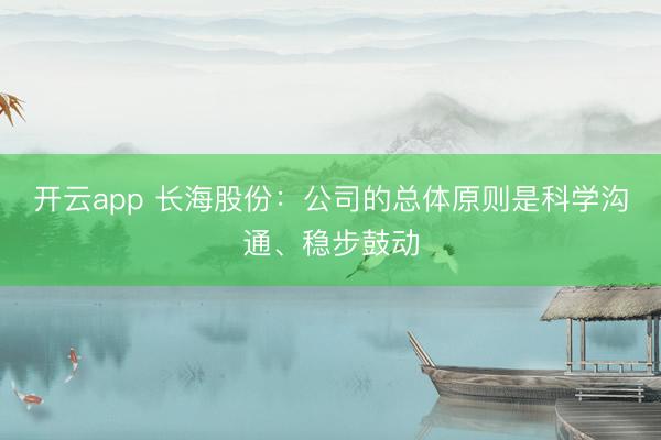 开云app 长海股份：公司的总体原则是科学沟通、稳步鼓动