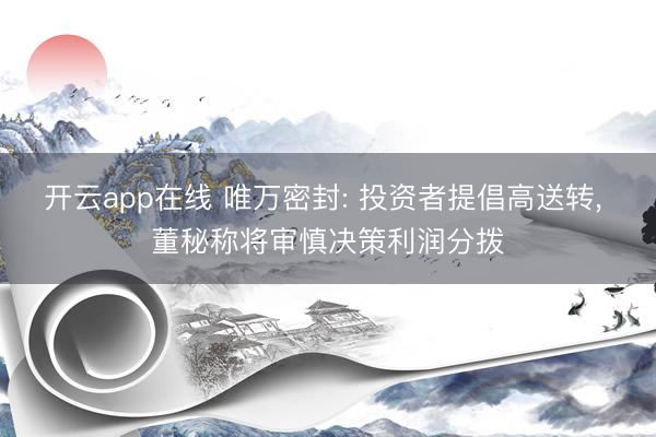 开云app在线 唯万密封: 投资者提倡高送转， 董秘称将审慎决策利润分拨