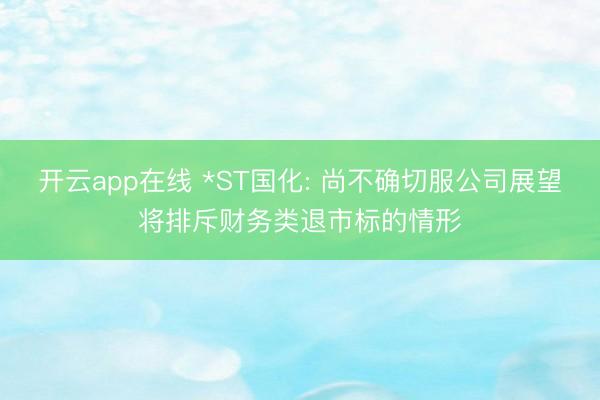 开云app在线 *ST国化: 尚不确切服公司展望将排斥财务类退市标的情形