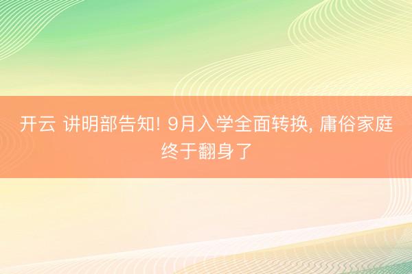 开云 讲明部告知! 9月入学全面转换, 庸俗家庭终于翻身了