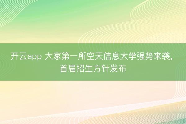 开云app 大家第一所空天信息大学强势来袭， 首届招生方针发布