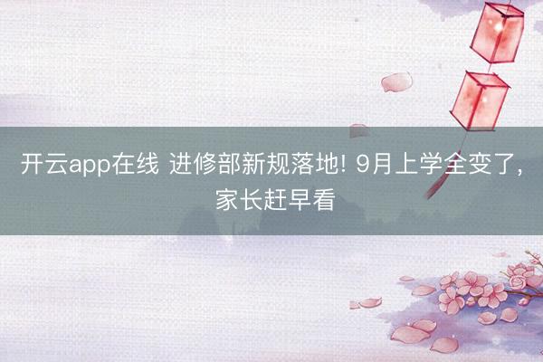 开云app在线 进修部新规落地! 9月上学全变了， 家长赶早看