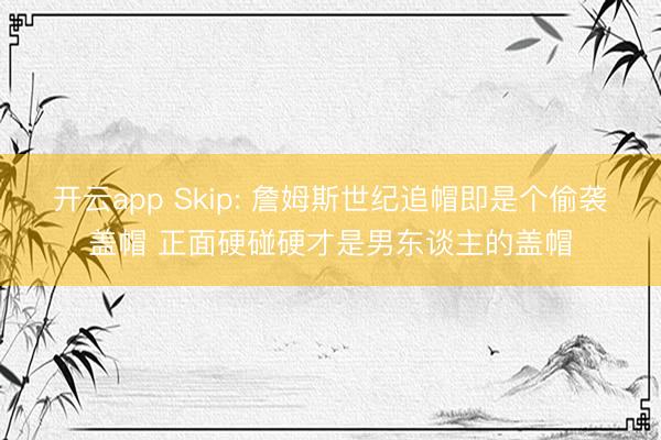 开云app Skip: 詹姆斯世纪追帽即是个偷袭盖帽 正面硬碰硬才是男东谈主的盖帽