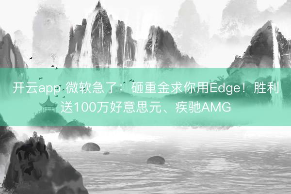 开云app 微软急了：砸重金求你用Edge！胜利送100万好意思元、疾驰AMG