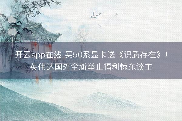 开云app在线 买50系显卡送《识质存在》!英伟达国外全新举止福利惊东谈主