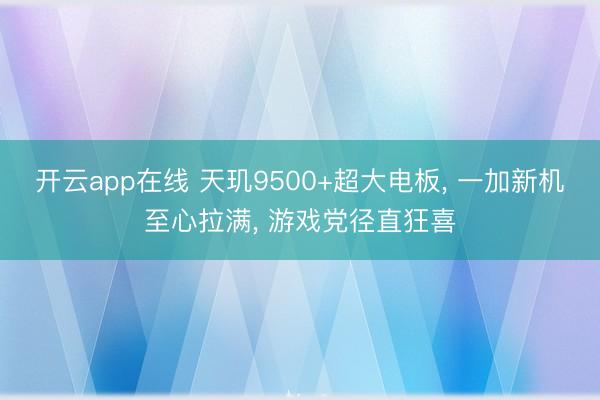开云app在线 天玑9500+超大电板， 一加新机至心拉满， 游戏党径直狂喜