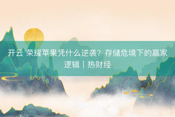 开云 荣耀苹果凭什么逆袭？存储危境下的赢家逻辑｜热财经